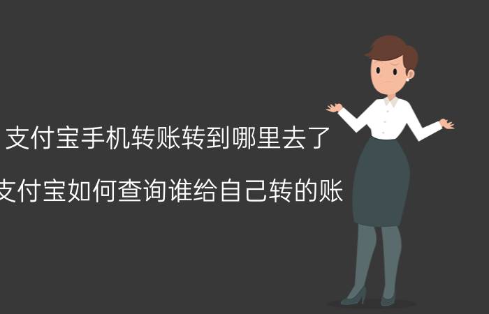 支付宝手机转账转到哪里去了 支付宝如何查询谁给自己转的账？